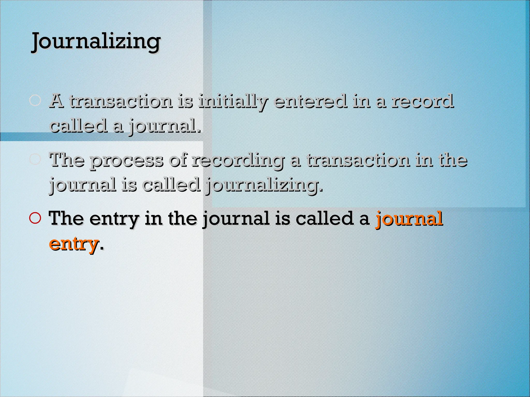 Journalizing
Journalizing
o A transaction is initially entered in a record
A transaction is initially entered in a record
called a journal.
called a journal.
o The process of recording a transaction in the
The process of recording a transaction in the
journal is called journalizing.
journal is called journalizing.
o The entry in the journal is called a
The entry in the journal is called a journal
journal
entry
entry.
.
 