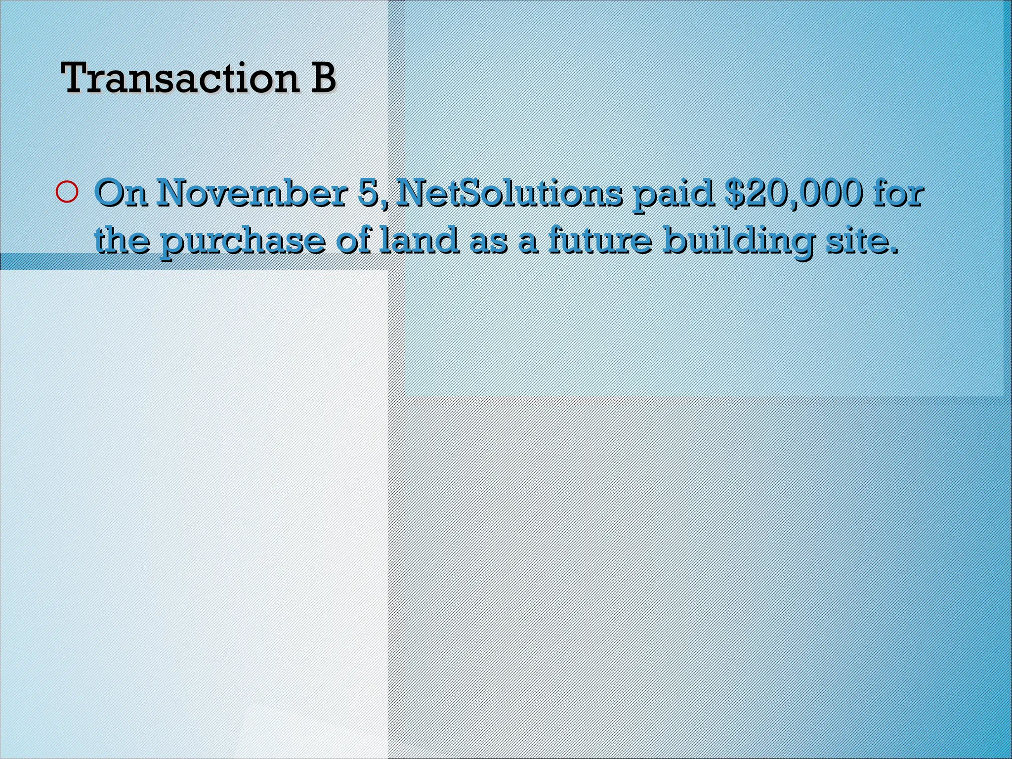 Transaction B
Transaction B
o On November 5, NetSolutions paid $20,000 for
On November 5, NetSolutions paid $20,000 for
the purchase of land as a future building site.
the purchase of land as a future building site.
 