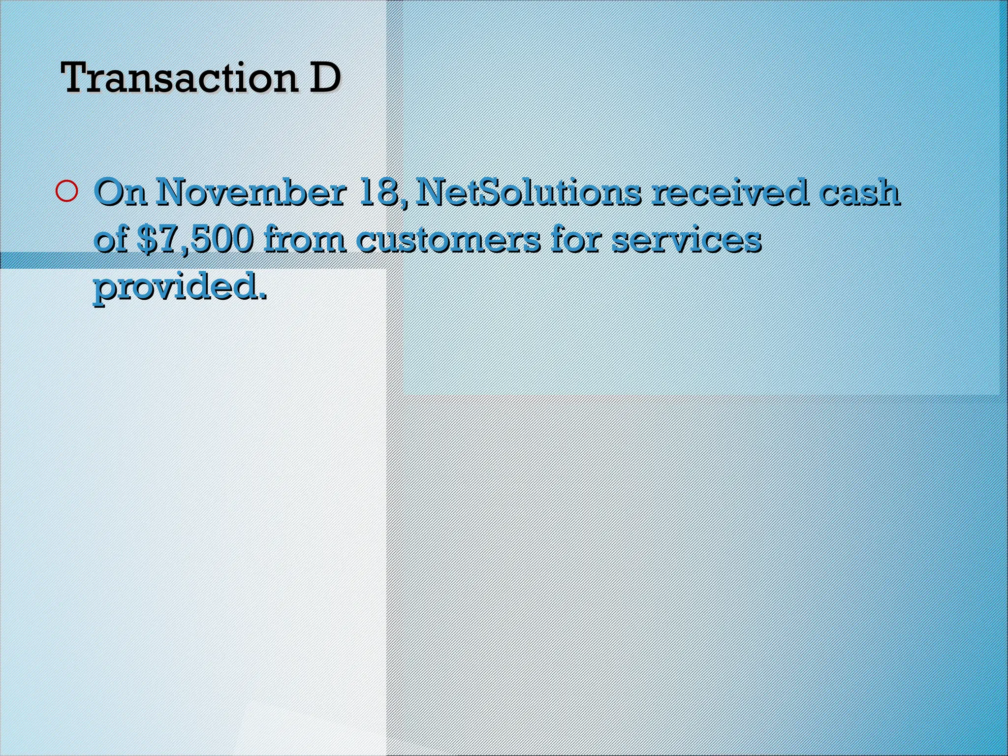 Transaction D
Transaction D
o On November 18, NetSolutions received cash
On November 18, NetSolutions received cash
of $7,500 from customers for services
of $7,500 from customers for services
provided.
provided.
 
