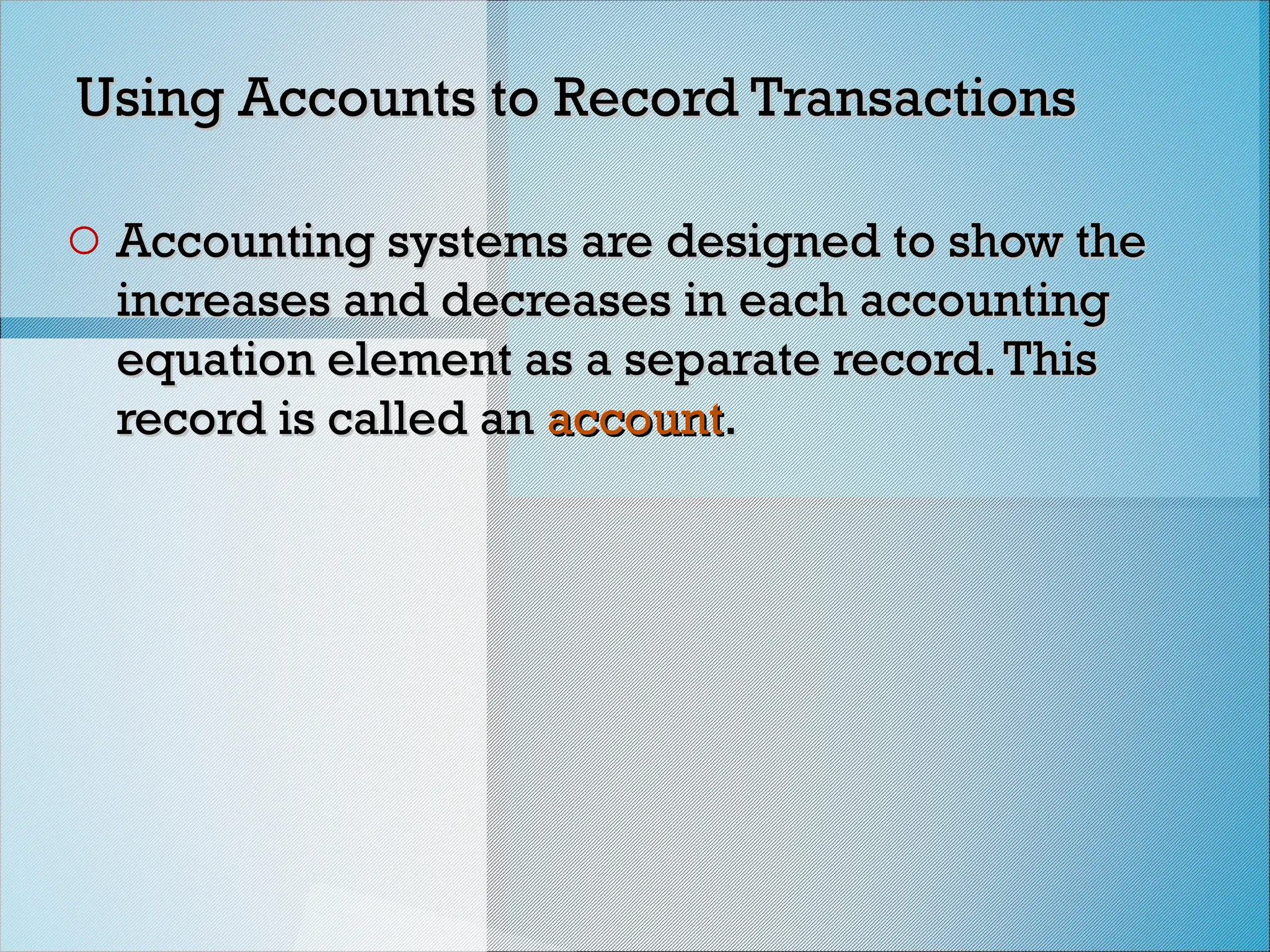 Using Accounts to Record Transactions
Using Accounts to Record Transactions
o Accounting systems are designed to show the
Accounting systems are designed to show the
increases and decreases in each accounting
increases and decreases in each accounting
equation element as a separate record.This
equation element as a separate record.This
record is called an
record is called an account
account.
.
 