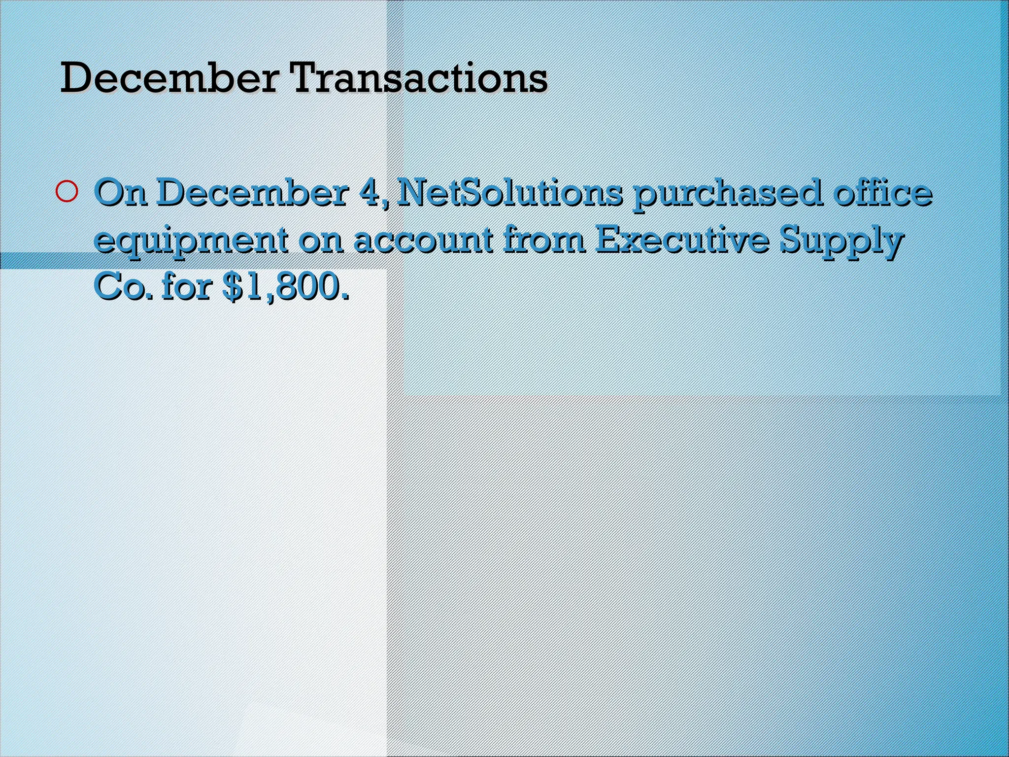December Transactions
December Transactions
o On December 4, NetSolutions purchased office
On December 4, NetSolutions purchased office
equipment on account from Executive Supply
equipment on account from Executive Supply
Co. for $1,800.
Co. for $1,800.
 