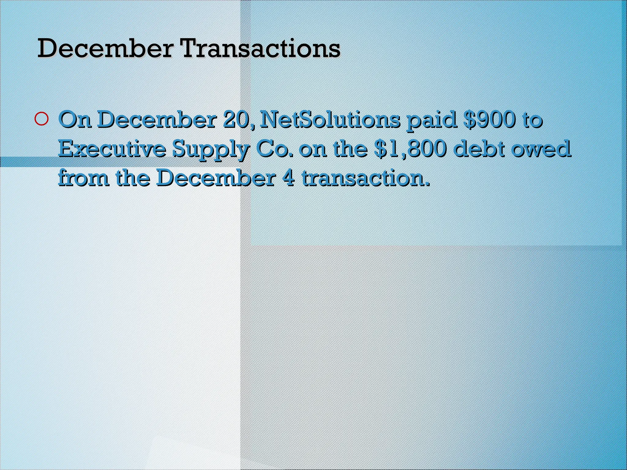 December Transactions
December Transactions
o On December 20, NetSolutions paid $900 to
On December 20, NetSolutions paid $900 to
Executive Supply Co. on the $1,800 debt owed
Executive Supply Co. on the $1,800 debt owed
from the December 4 transaction.
from the December 4 transaction.
 