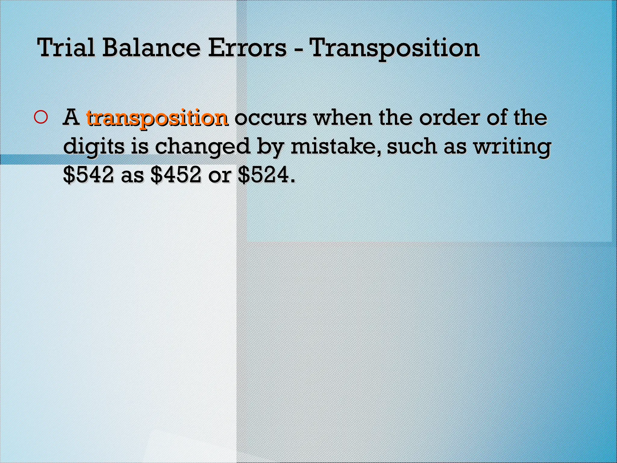 Trial Balance Errors - Transposition
Trial Balance Errors - Transposition
o A
A transposition
transposition occurs when the order of the
occurs when the order of the
digits is changed by mistake, such as writing
digits is changed by mistake, such as writing
$542 as $452 or $524.
$542 as $452 or $524.
 