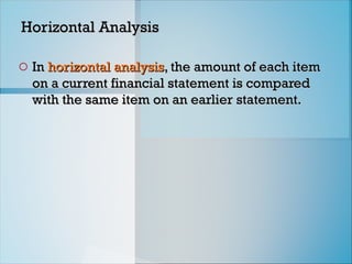 Horizontal Analysis
Horizontal Analysis
o In
In horizontal analysis
horizontal analysis, the amount of each item
, the amount of each item
on a current financial statement is compared
on a current financial statement is compared
with the same item on an earlier statement.
with the same item on an earlier statement.
 