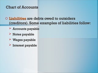 Chart of Accounts
Chart of Accounts
o Liabilities
Liabilities are debts owed to outsiders
are debts owed to outsiders
(creditors). Some examples of liabilities follow:
(creditors). Some examples of liabilities follow:
 Accounts payable
Accounts payable
 Notes payable
Notes payable
 Wages payable
Wages payable
 Interest payable
Interest payable
 