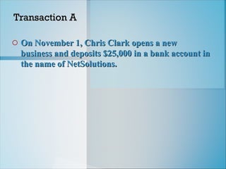 Transaction A
Transaction A
o On November 1, Chris Clark opens a new
On November 1, Chris Clark opens a new
business and deposits $25,000 in a bank account in
business and deposits $25,000 in a bank account in
the name of NetSolutions.
the name of NetSolutions.
 