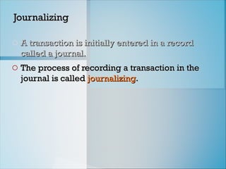 Journalizing
Journalizing
o A transaction is initially entered in a record
A transaction is initially entered in a record
called a journal.
called a journal.
o The process of recording a transaction in the
The process of recording a transaction in the
journal is called
journal is called journalizing
journalizing.
.
 