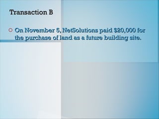 Transaction B
Transaction B
o On November 5, NetSolutions paid $20,000 for
On November 5, NetSolutions paid $20,000 for
the purchase of land as a future building site.
the purchase of land as a future building site.
 