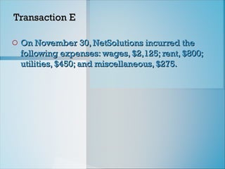 Transaction E
Transaction E
o On November 30, NetSolutions incurred the
On November 30, NetSolutions incurred the
following expenses: wages, $2,125; rent, $800;
following expenses: wages, $2,125; rent, $800;
utilities, $450; and miscellaneous, $275.
utilities, $450; and miscellaneous, $275.
 