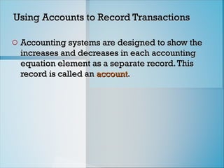 Using Accounts to Record Transactions
Using Accounts to Record Transactions
o Accounting systems are designed to show the
Accounting systems are designed to show the
increases and decreases in each accounting
increases and decreases in each accounting
equation element as a separate record.This
equation element as a separate record.This
record is called an
record is called an account
account.
.
 