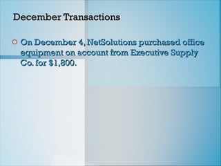 December Transactions
December Transactions
o On December 4, NetSolutions purchased office
On December 4, NetSolutions purchased office
equipment on account from Executive Supply
equipment on account from Executive Supply
Co. for $1,800.
Co. for $1,800.
 