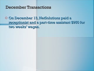 December Transactions
December Transactions
o On December 13, NetSolutions paid a
On December 13, NetSolutions paid a
receptionist and a part-time assistant $950 for
receptionist and a part-time assistant $950 for
two weeks’ wages.
two weeks’ wages.
 