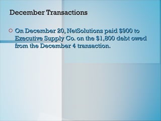 December Transactions
December Transactions
o On December 20, NetSolutions paid $900 to
On December 20, NetSolutions paid $900 to
Executive Supply Co. on the $1,800 debt owed
Executive Supply Co. on the $1,800 debt owed
from the December 4 transaction.
from the December 4 transaction.
 