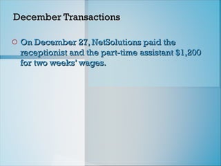 December Transactions
December Transactions
o On December 27, NetSolutions paid the
On December 27, NetSolutions paid the
receptionist and the part-time assistant $1,200
receptionist and the part-time assistant $1,200
for two weeks’ wages.
for two weeks’ wages.
 