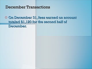 December Transactions
December Transactions
o On December 31, fees earned on account
On December 31, fees earned on account
totaled $1,120 for the second half of
totaled $1,120 for the second half of
December.
December.
 