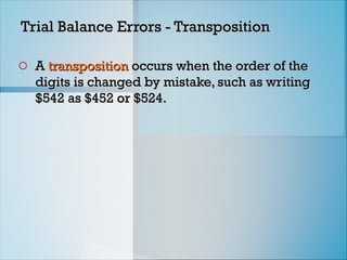 Trial Balance Errors - Transposition
Trial Balance Errors - Transposition
o A
A transposition
transposition occurs when the order of the
occurs when the order of the
digits is changed by mistake, such as writing
digits is changed by mistake, such as writing
$542 as $452 or $524.
$542 as $452 or $524.
 