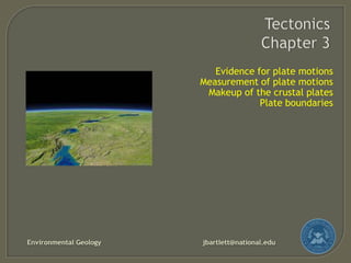 Evidence for plate motions
Measurement of plate motions
Makeup of the crustal plates
Plate boundaries

Environmental Geology

jbartlett@national.edu

 