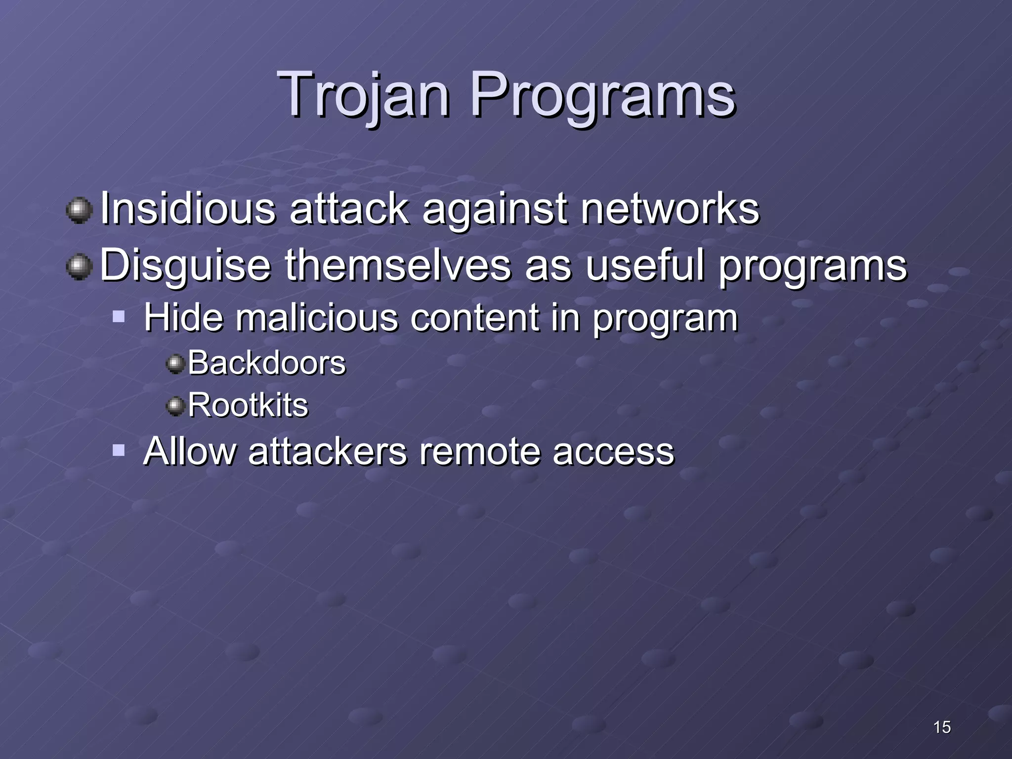 Trojan Programs Insidious attack against networks Disguise themselves as useful programs Hide malicious content in program Backdoors Rootkits Allow attackers remote access 
