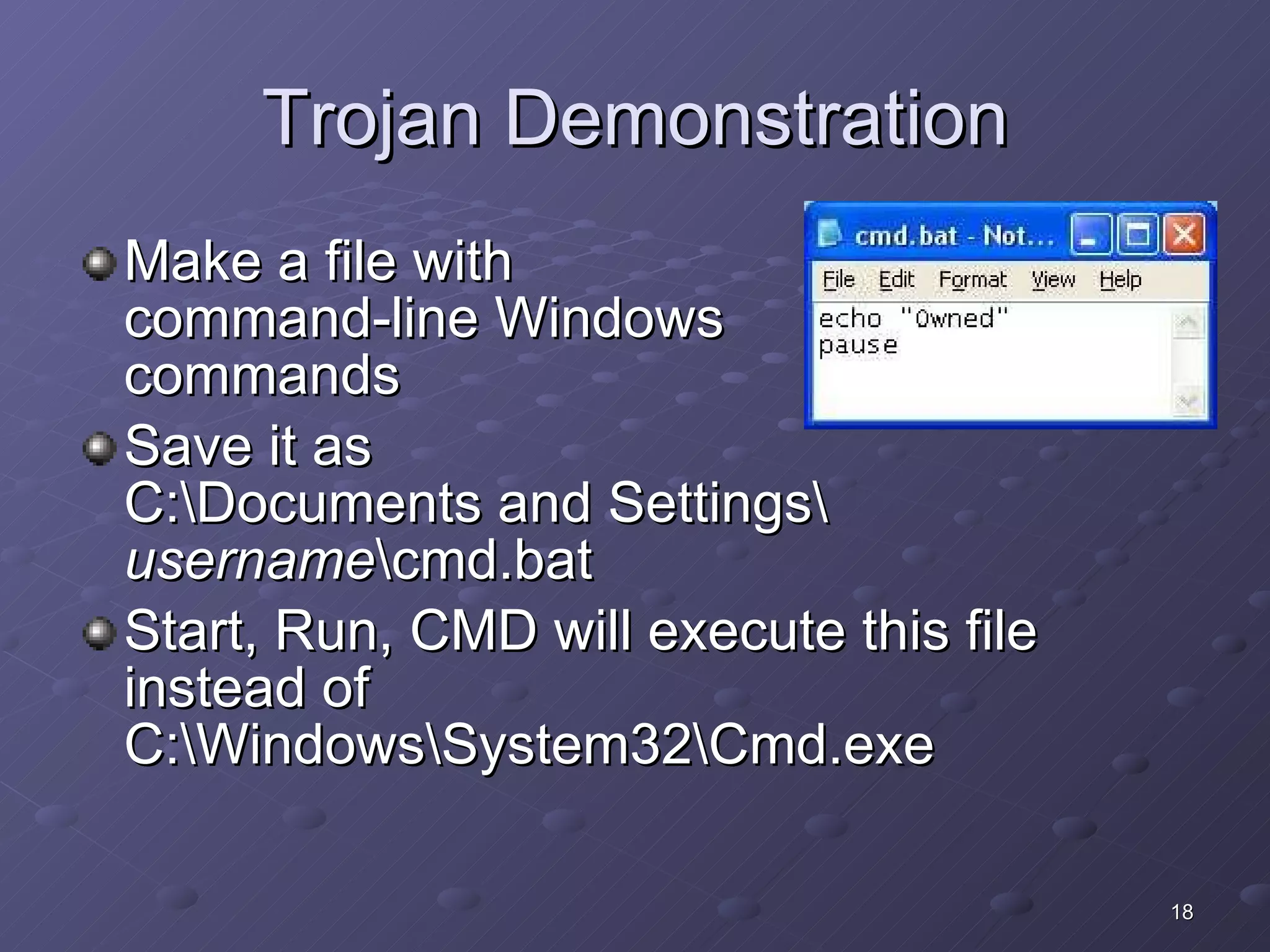 Trojan Demonstration Make a file with  command-line Windows  commands Save it as  C:\Documents and Settings\ username \cmd.bat Start, Run, CMD will execute this file instead of C:\Windows\System32\Cmd.exe 