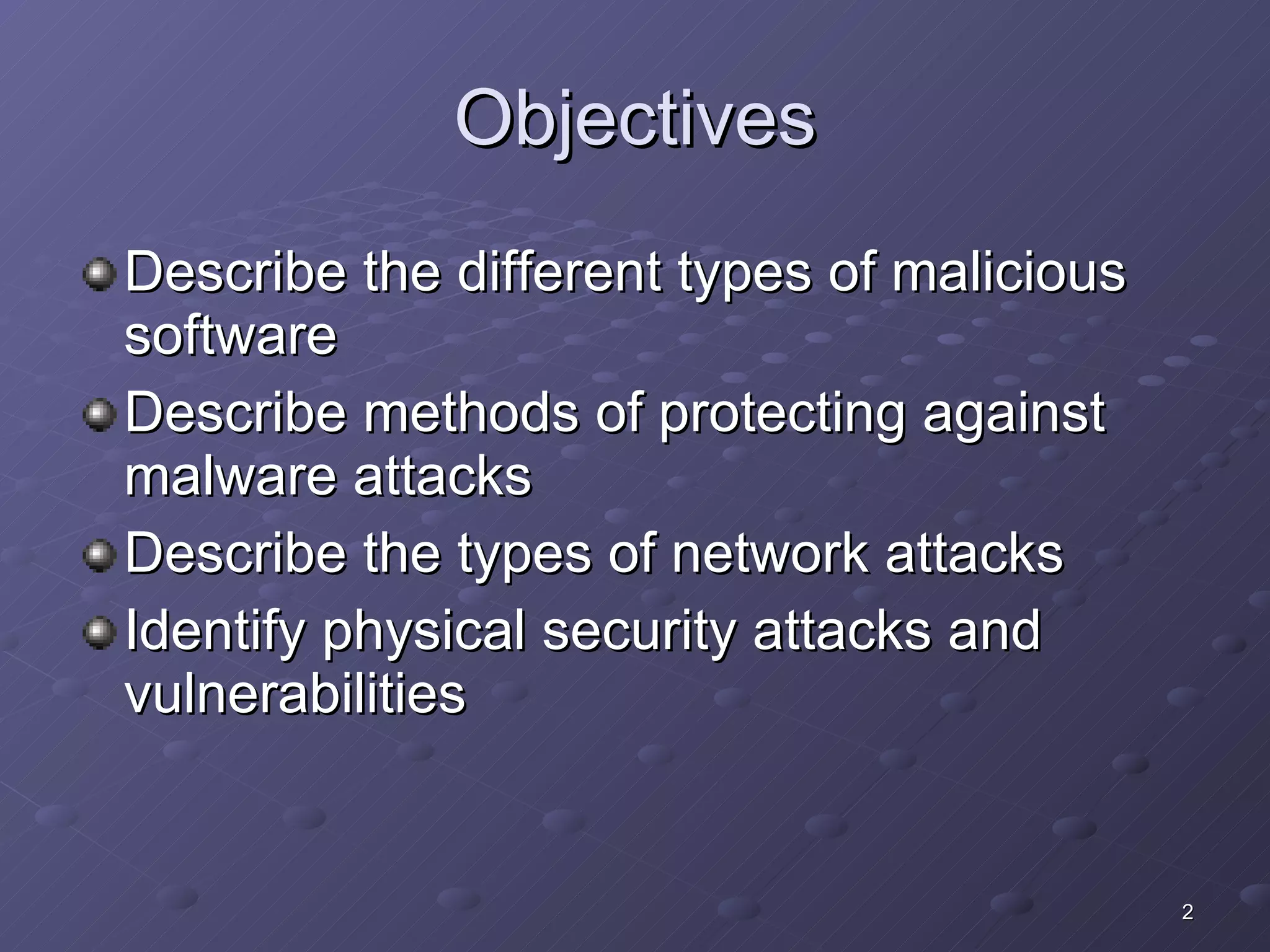 Objectives Describe the different types of malicious software Describe methods of protecting against malware attacks Describe the types of network attacks Identify physical security attacks and vulnerabilities 