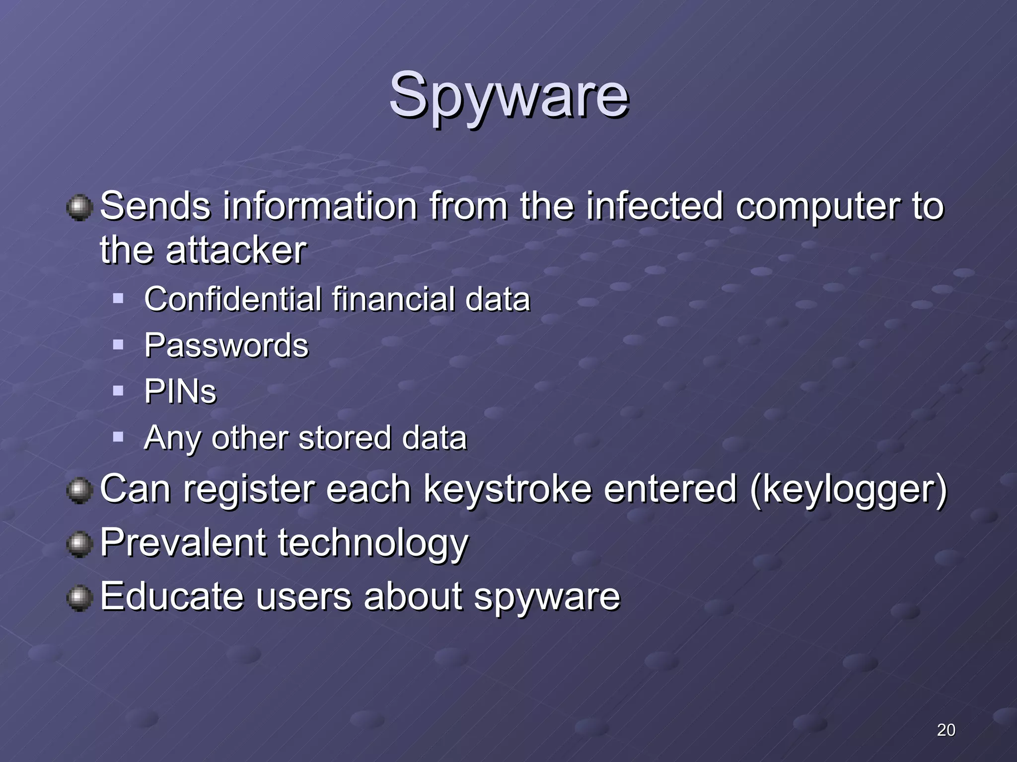 Spyware Sends information from the infected computer to the attacker Confidential financial data Passwords PINs Any other stored data Can register each keystroke entered (keylogger) Prevalent technology Educate users about spyware 