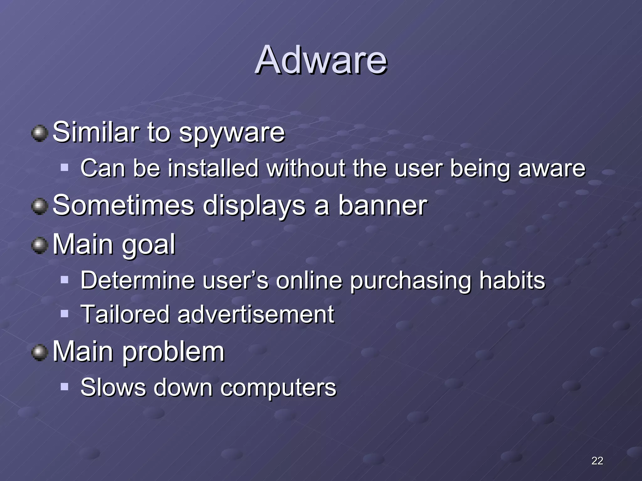 Adware Similar to spyware Can be installed without the user being aware Sometimes displays a banner Main goal Determine user’s online purchasing habits Tailored advertisement Main problem Slows down computers 