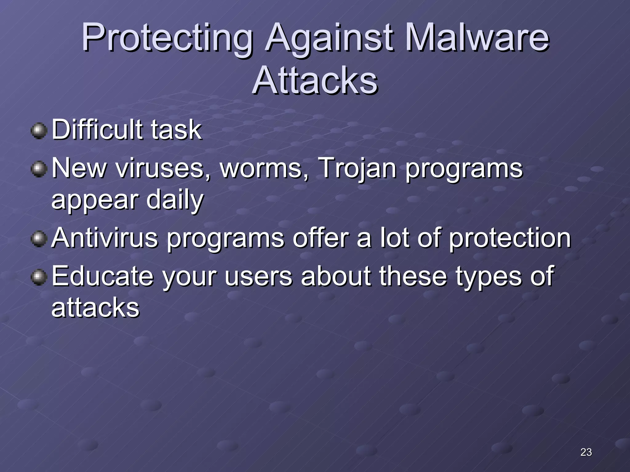 Protecting Against Malware Attacks Difficult task New viruses, worms, Trojan programs appear daily Antivirus programs offer a lot of protection Educate your users about these types of attacks 