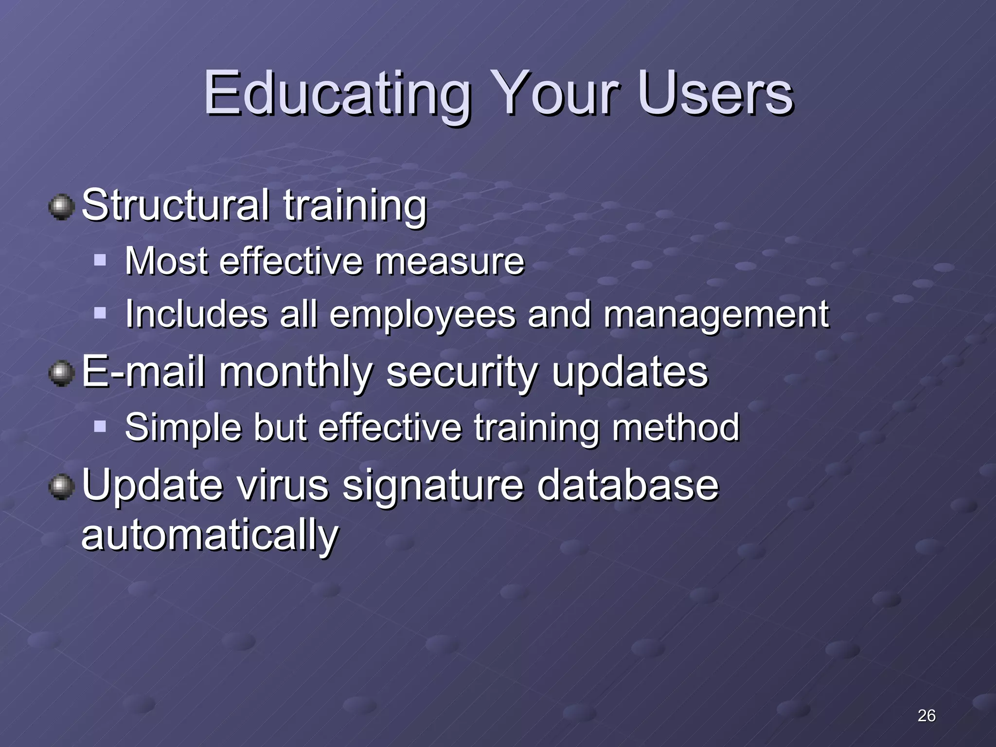 Educating Your Users Structural training Most effective measure Includes all employees and management E-mail monthly security updates Simple but effective training method Update virus signature database automatically 