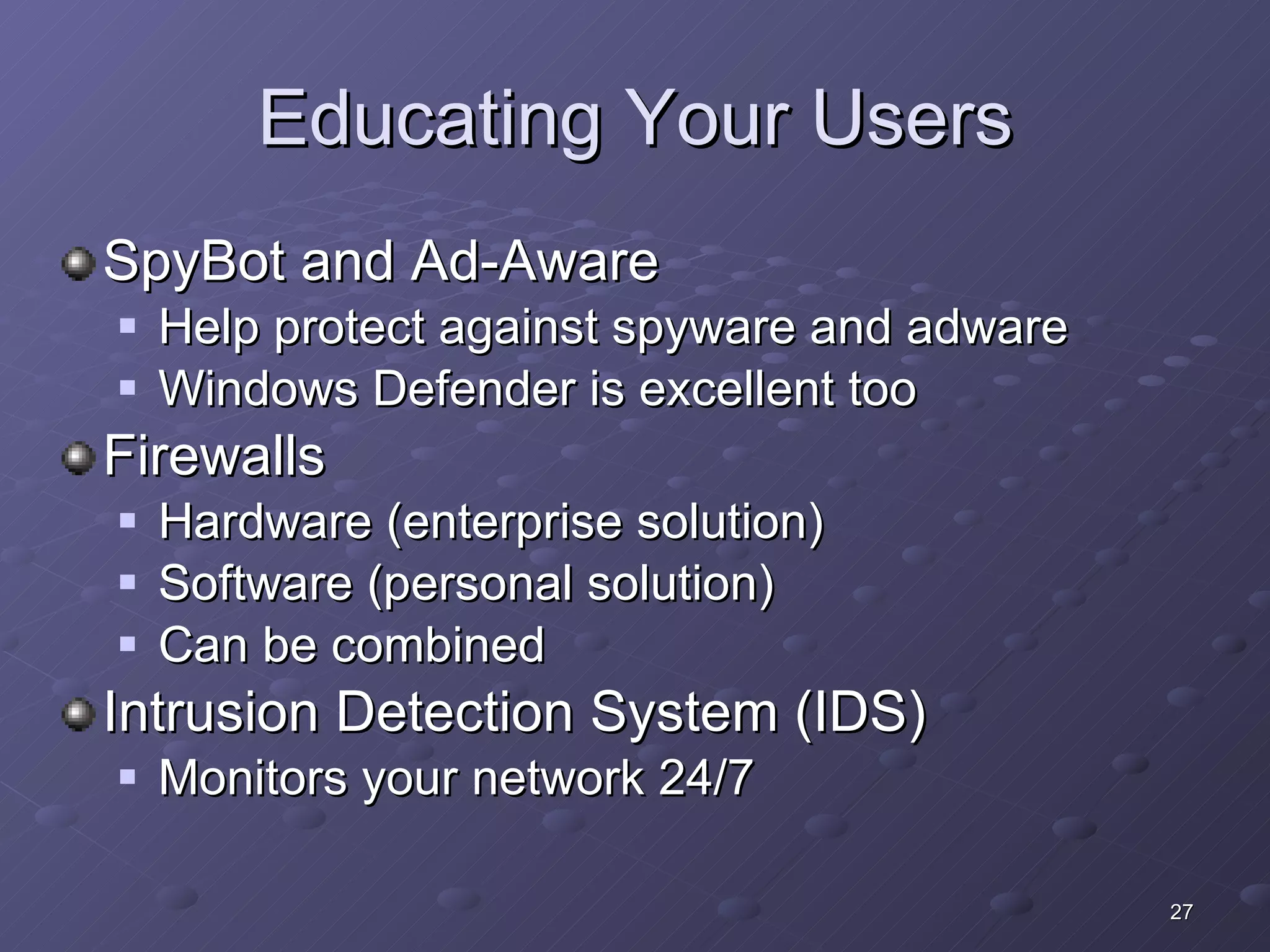 Educating Your Users SpyBot and Ad-Aware Help protect against spyware and adware Windows Defender is excellent too Firewalls Hardware (enterprise solution) Software (personal solution) Can be combined Intrusion Detection System (IDS) Monitors your network 24/7 