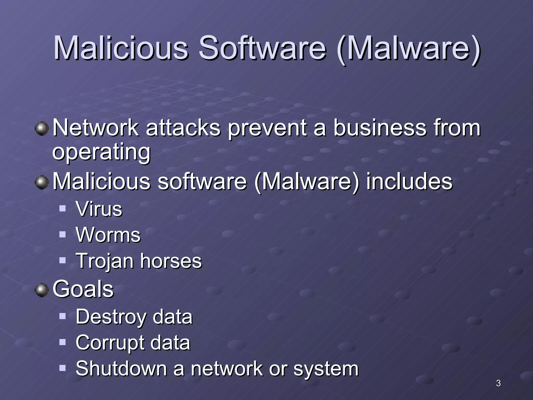 Malicious Software (Malware) Network attacks prevent a business from operating Malicious software (Malware) includes Virus Worms Trojan horses Goals Destroy data Corrupt data Shutdown a network or system 