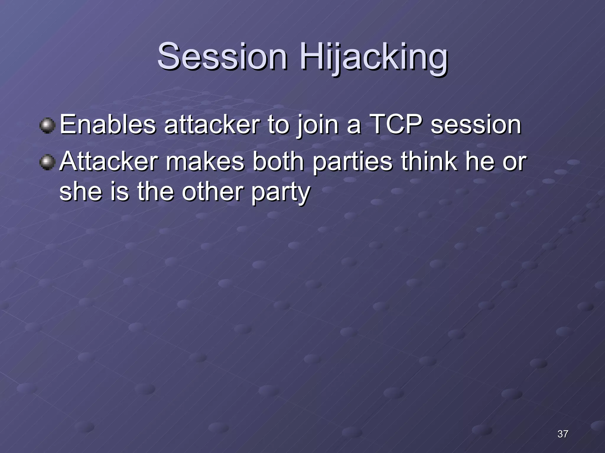 Session Hijacking Enables attacker to join a TCP session Attacker makes both parties think he or she is the other party 
