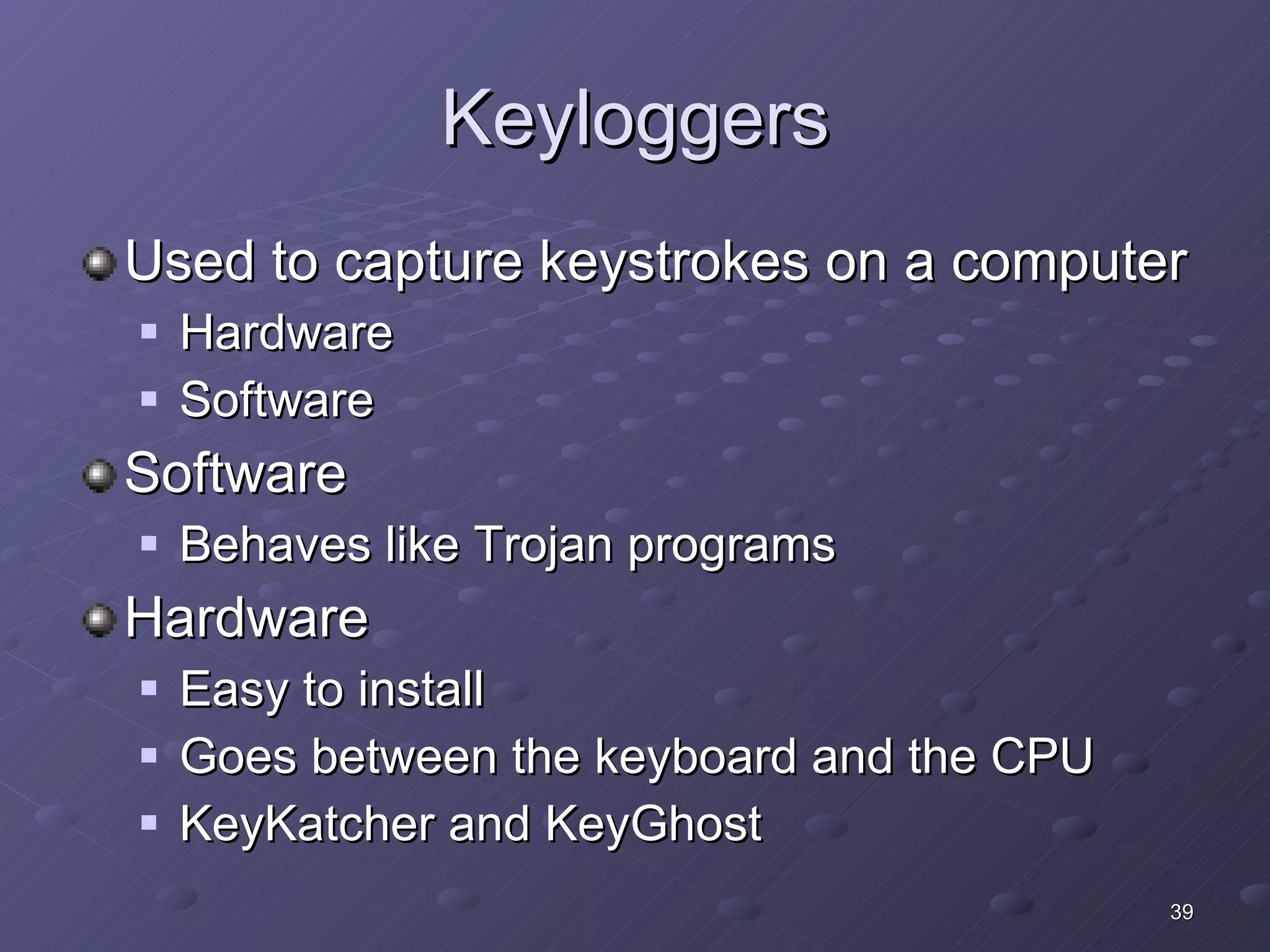 Keyloggers Used to capture keystrokes on a computer Hardware Software Software Behaves like Trojan programs Hardware Easy to install Goes between the keyboard and the CPU KeyKatcher and KeyGhost 