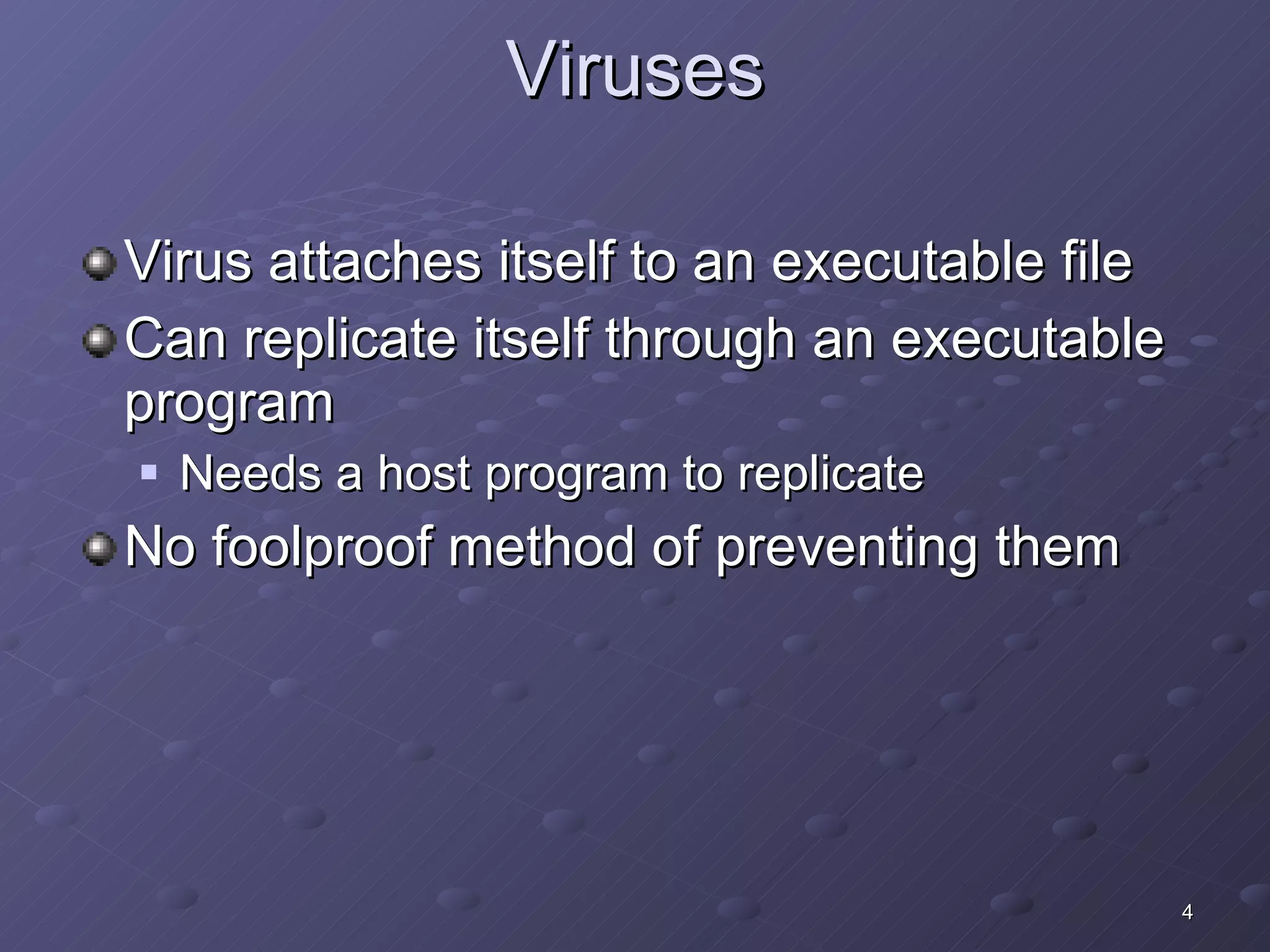 Viruses Virus attaches itself to an executable file Can replicate itself through an executable program Needs a host program to replicate No foolproof method of preventing them 