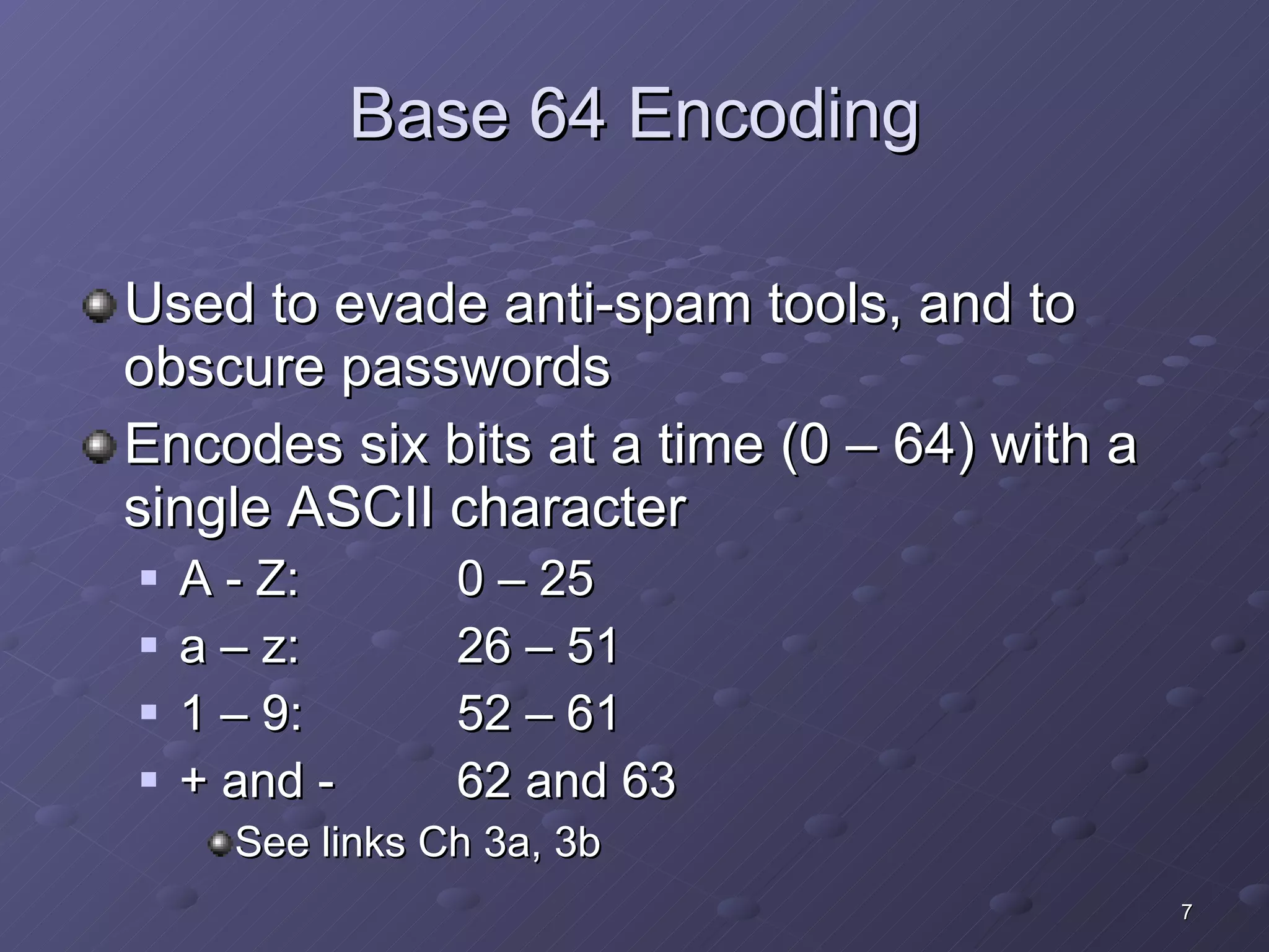 Base 64 Encoding Used to evade anti-spam tools, and to obscure passwords Encodes six bits at a time (0 – 64) with a single ASCII character A - Z: 0 – 25 a – z: 26 – 51 1 – 9: 52 – 61 + and - 62 and 63 See links Ch 3a, 3b 