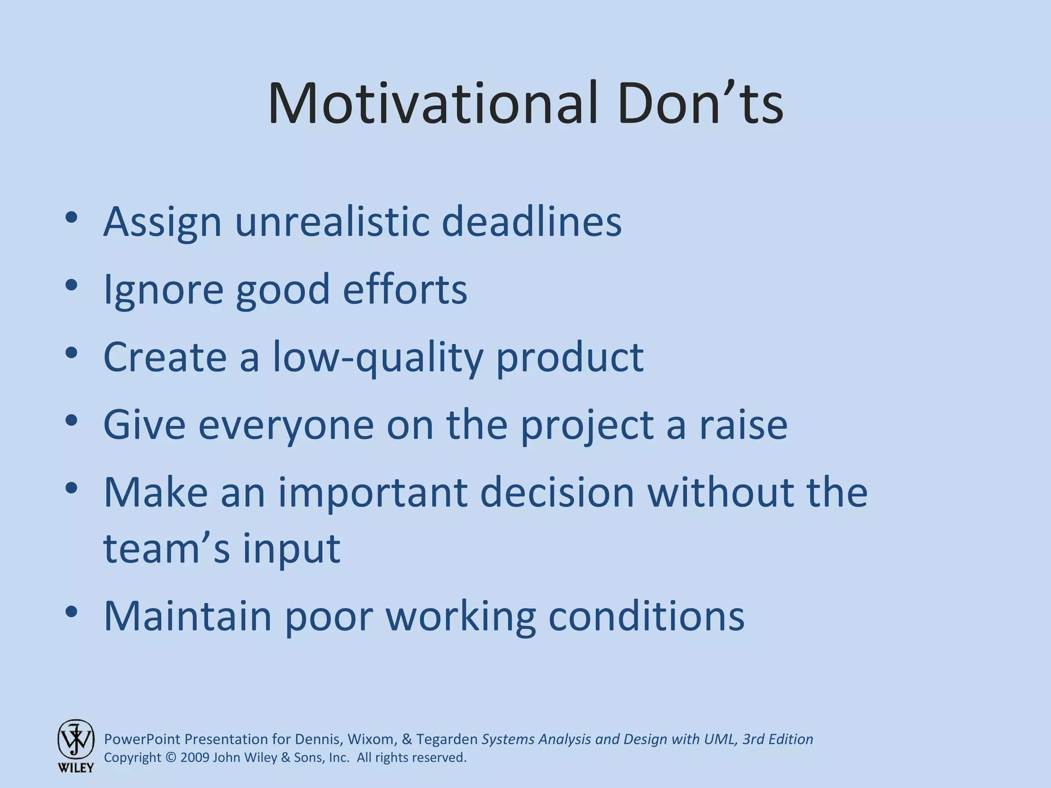 Motivational Don’ts Assign unrealistic deadlines Ignore good efforts Create a low-quality product Give everyone on the project a raise Make an important decision without the team’s input Maintain poor working conditions 