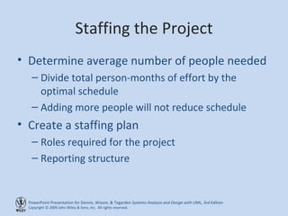 Staffing the Project Determine average number of people needed Divide total person-months of effort by the optimal schedule Adding more people will not reduce schedule Create a staffing plan Roles required for the project Reporting structure 