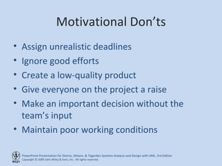 Motivational Don’ts Assign unrealistic deadlines Ignore good efforts Create a low-quality product Give everyone on the project a raise Make an important decision without the team’s input Maintain poor working conditions 