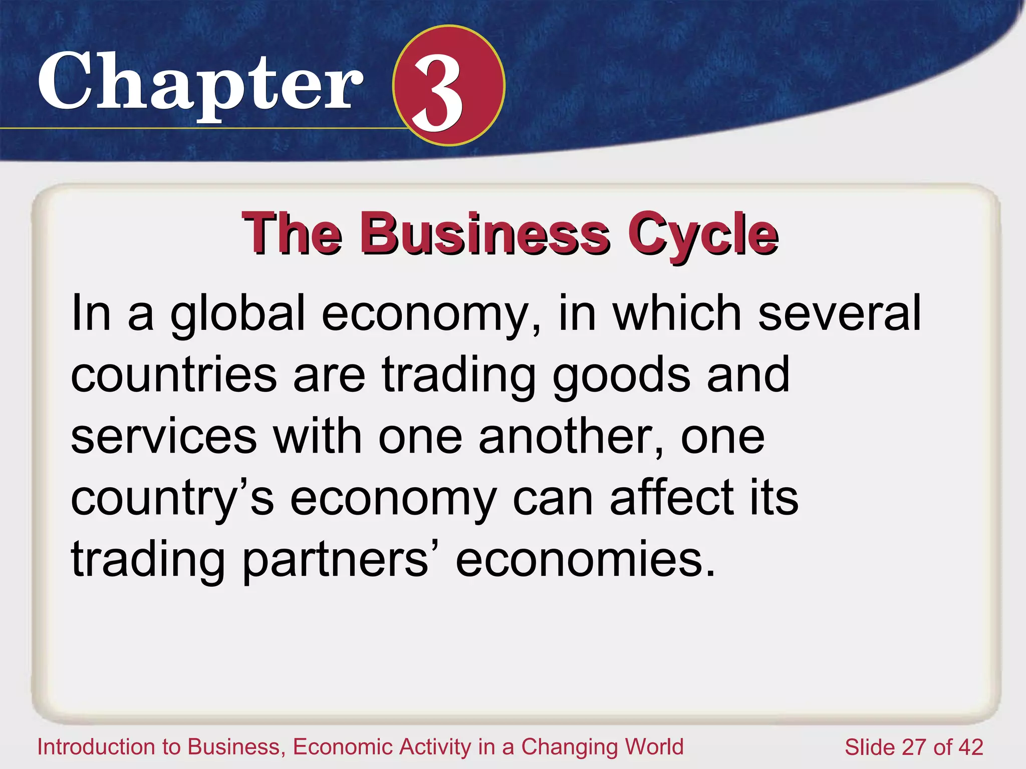 The Business Cycle  In a global economy, in which several countries are trading goods and services with one another, one country’s economy can affect its trading partners’ economies.  