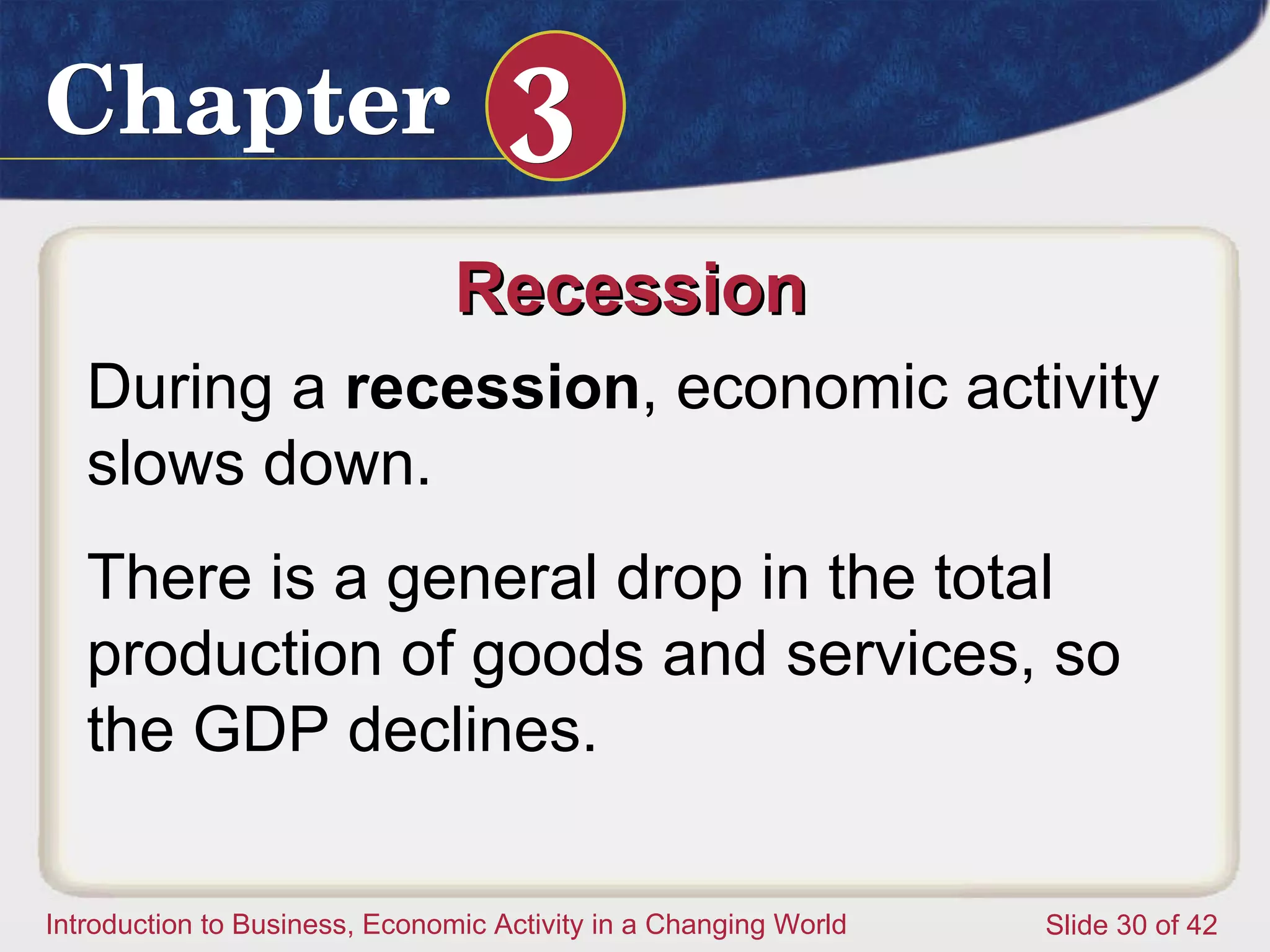 Recession  During a  recession , economic activity slows down.  There is a general drop in the total production of goods and services, so the GDP declines.  