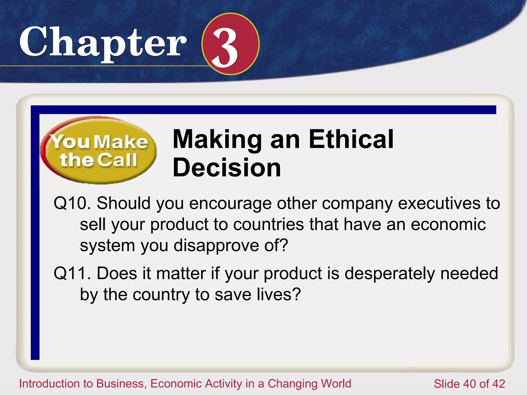 Making an Ethical Decision Q10. Should you encourage other company executives to sell your product to countries that have an economic system you disapprove of? Q11. Does it matter if your product is desperately needed by the country to save lives? 