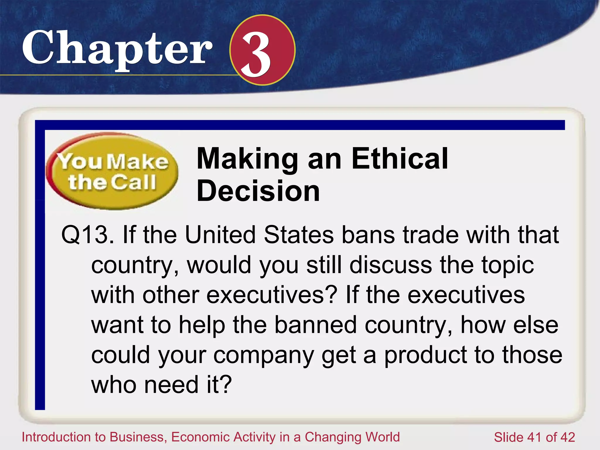 Making an Ethical Decision Q13. If the United States bans trade with that country, would you still discuss the topic with other executives? If the executives want to help the banned country, how else could your company get a product to those who need it? 