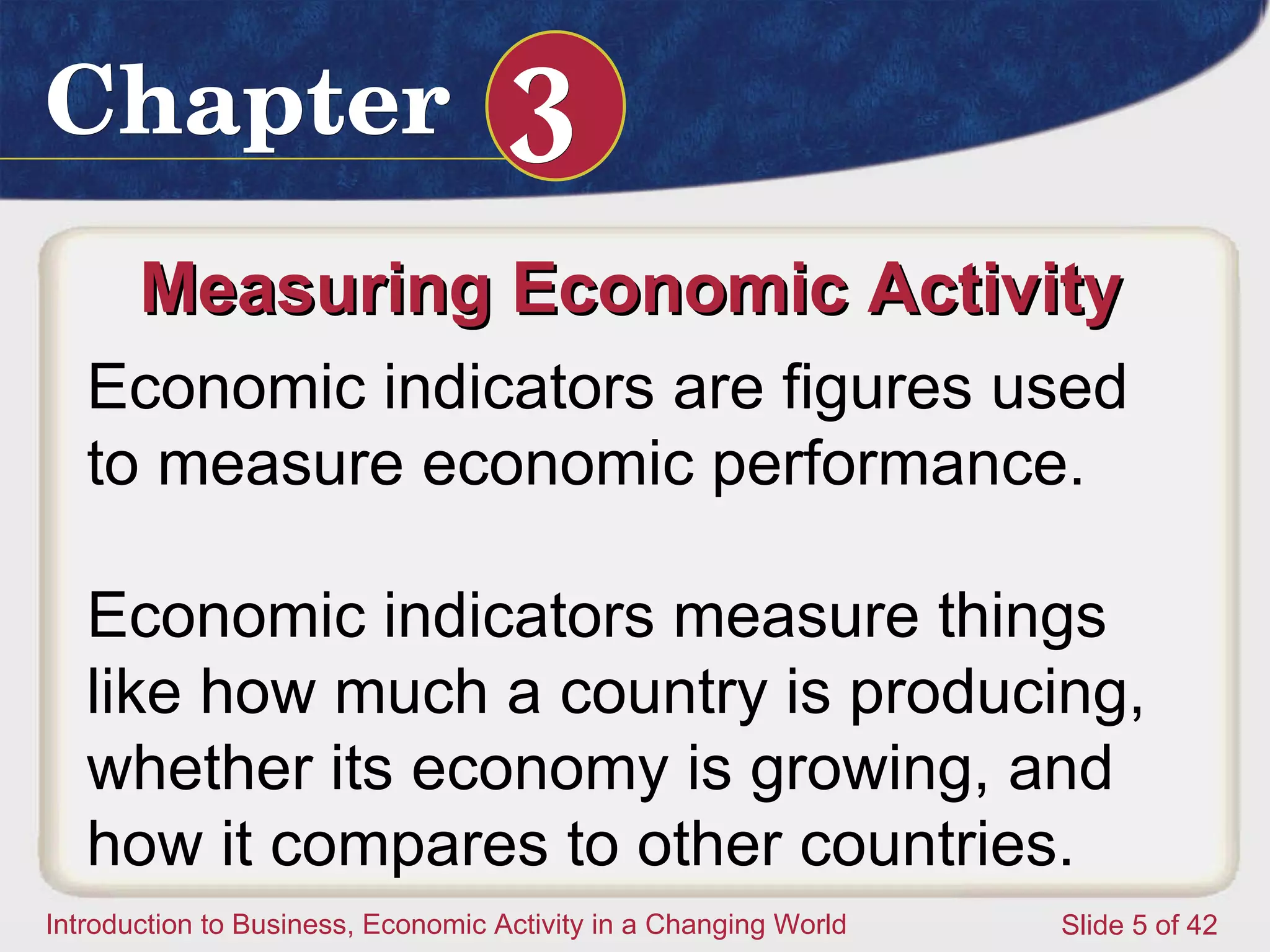 Measuring Economic Activity  Economic indicators are figures used to measure economic performance. Economic indicators measure things like how much a country is producing, whether its economy is growing, and how it compares to other countries. 