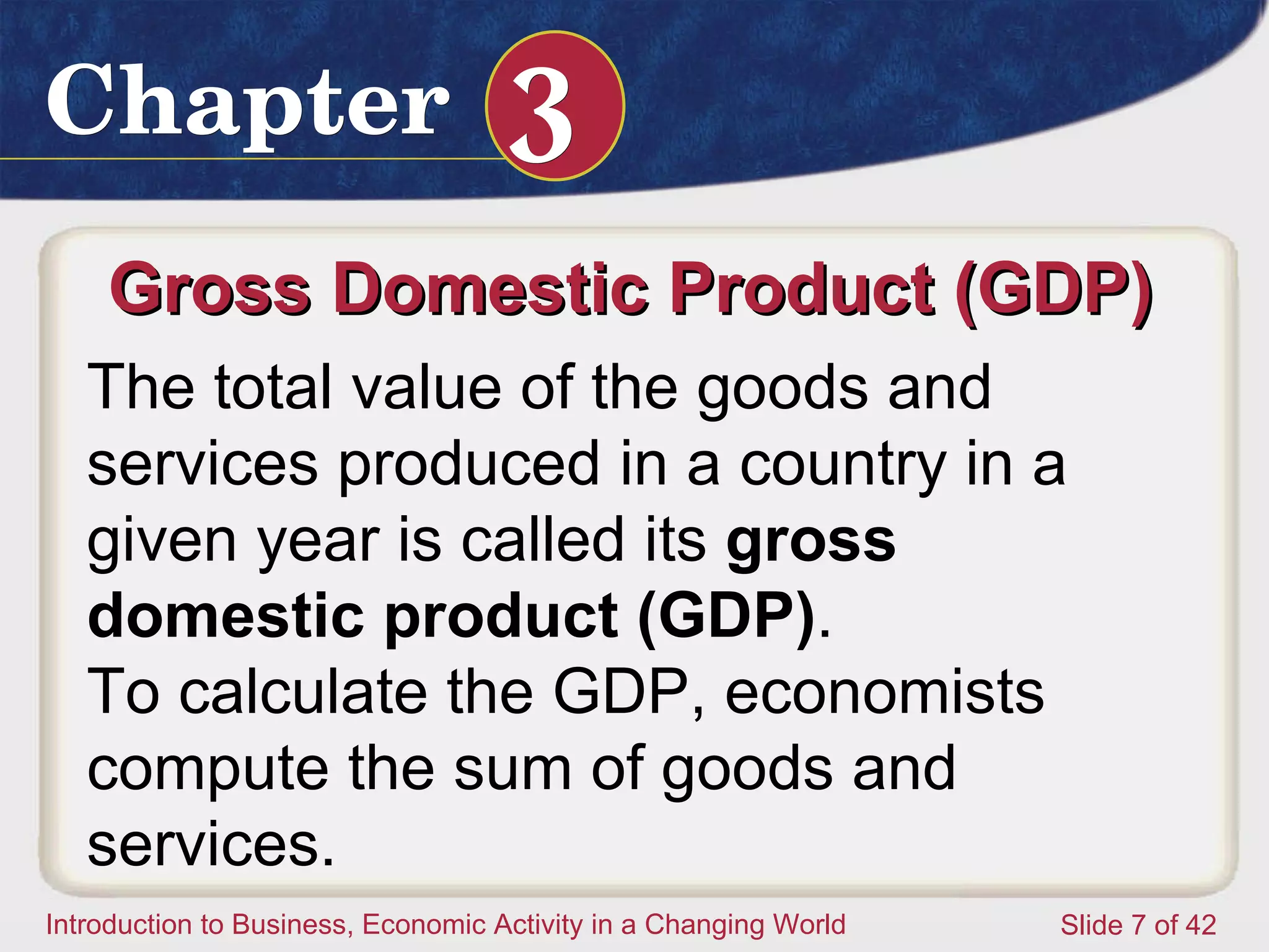 Gross Domestic Product (GDP)  The total value of the goods and services produced in a country in a given year is called its  gross domestic product (GDP) .  To calculate the GDP, economists compute the sum of goods and services.  