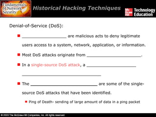 Historical Hacking Techniques  Denial-of-Service (DoS): __________________ are malicious acts to deny legitimate users access to a system, network, application, or information. Most DoS attacks originate from ______________________.  In a  single-source DoS attack , a ____________________ ________________________________ The  ________________________  are some of the single-source DoS attacks that have been identified. Ping of Death- sending of large amount of data in a ping packet 
