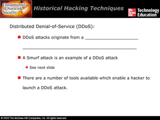 Historical Hacking Techniques  Distributed Denial-of-Service (DDoS): DDoS attacks originate from a _____________________ _____________________________________________ A Smurf attack is an example of a DDoS attack See next slide There are a number of tools available which enable a hacker to launch a DDoS attack. 