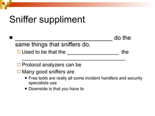 Sniffer suppliment _____________________________ do the same things that sniffers do. Used to be that the __________________  the ____________________________________ Protocol analyzers can be  Many good sniffers are  Free tools are really all some incident handlers and security specialists use Downside is that you have to  