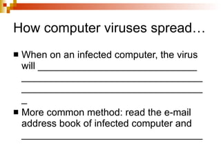 How computer viruses spread… When on an infected computer, the virus will _____________________________ ___________________________________________________________________ More common method: read the e-mail address book of infected computer and _________________________________ 