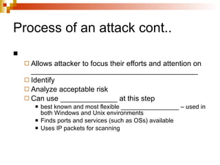 Process of an attack cont.. Allows attacker to focus their efforts and attention on _________________________________________ Identify  Analyze acceptable risk Can use ______________ at this step best known and most flexible _________________ – used in both Windows and Unix environments Finds ports and services (such as OSs) available Uses IP packets for scanning 