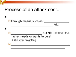 Process of an attack cont.. Through means such as  _______________, __________________________ etc. ___________________ but NOT at level the hacker needs or wants to be at Will work on getting  _____________________________________________________________________ 
