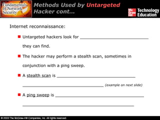 Methods Used by  Untargeted  Hacker cont… Internet reconnaissance: Untargeted hackers look for ___________________________ they can find. The hacker may perform a stealth scan, sometimes in conjunction with a ping sweep. A  stealth scan  is _______________________________ ________________________________  (example on next slide) A  ping sweep  is ___________________________________ ____________________________________________ 